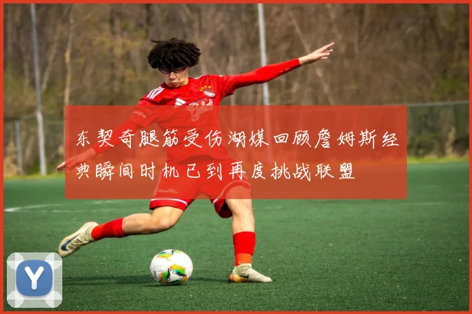 东契奇腿筋受伤湖媒回顾詹姆斯经典瞬间时机已到再度挑战联盟