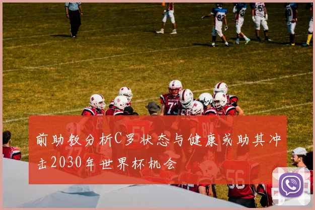 前助教分析C罗状态与健康或助其冲击2030年世界杯机会