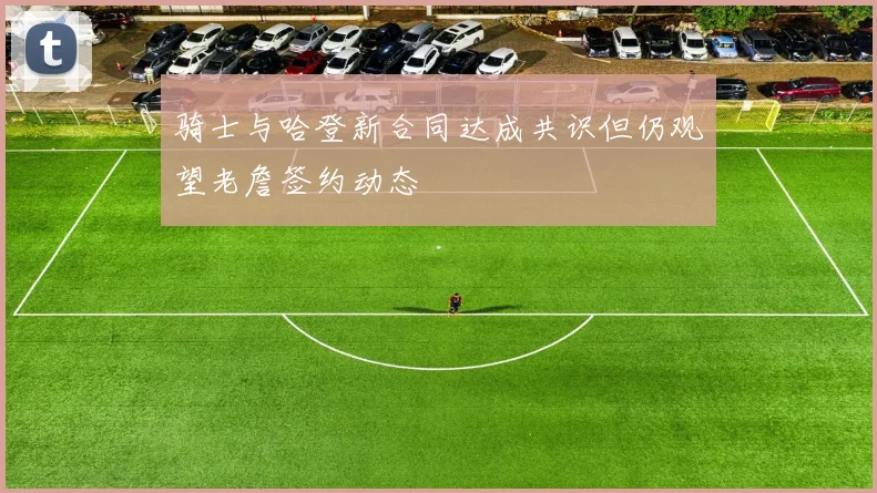 骑士与哈登新合同达成共识但仍观望老詹签约动态