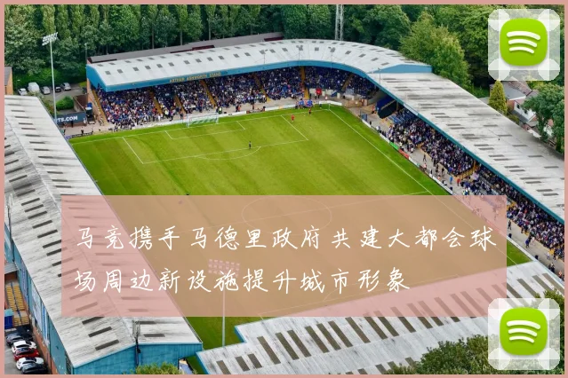 马竞携手马德里政府共建大都会球场周边新设施提升城市形象