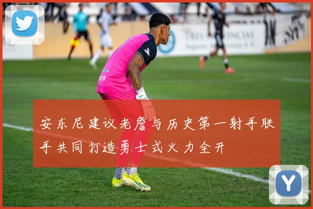 安东尼建议老詹与历史第一射手联手共同打造勇士式火力全开