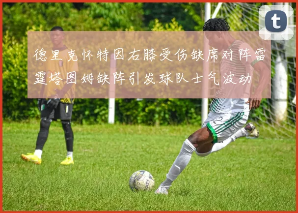 德里克怀特因右膝受伤缺席对阵雷霆塔图姆缺阵引发球队士气波动