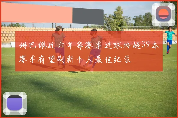 姆巴佩近六年每赛季进球均超39本赛季有望刷新个人最佳纪录
