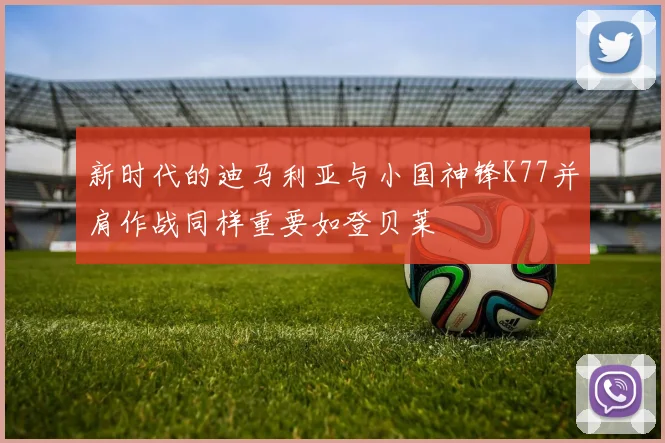 新时代的迪马利亚与小国神锋K77并肩作战同样重要如登贝莱