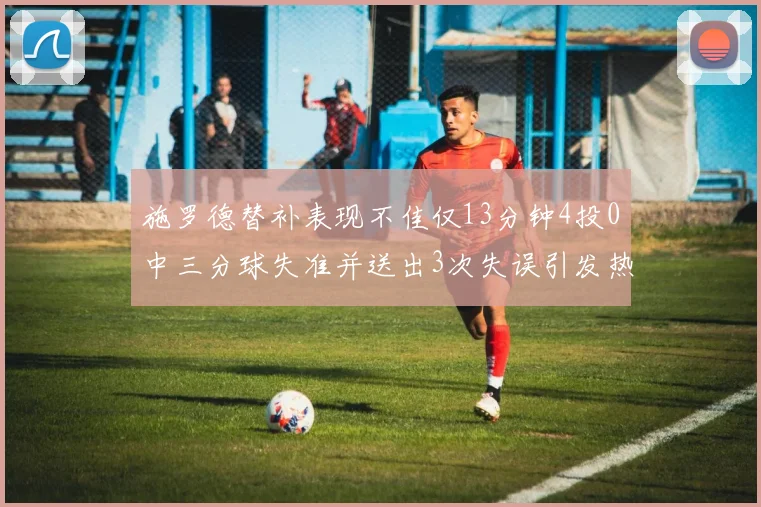 施罗德替补表现不佳仅13分钟4投0中三分球失准并送出3次失误引发热议
