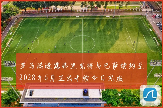 罗马诺透露弗里克将与巴萨续约至2028年6月正式手续今日完成