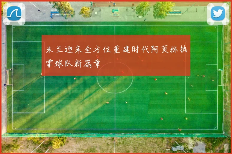 米兰迎来全方位重建时代阿莫林执掌球队新篇章