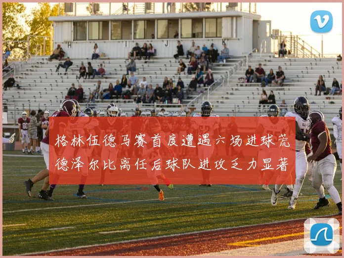格林伍德马赛首度遭遇六场进球荒德泽尔比离任后球队进攻乏力显著