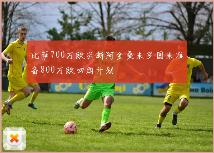 比萨700万欧买断阿金桑米罗国米准备800万欧回购计划