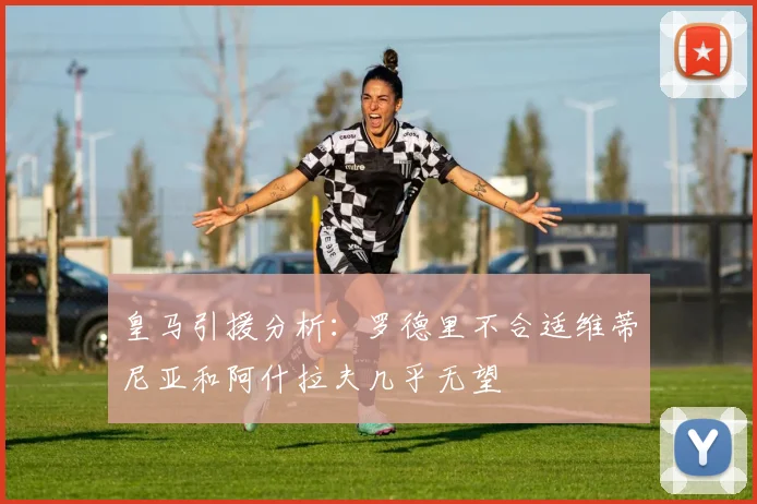 皇马引援分析：罗德里不合适维蒂尼亚和阿什拉夫几乎无望