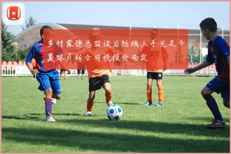 多特蒙德总监谈后防线人手充足今夏球员转会将视报价而定