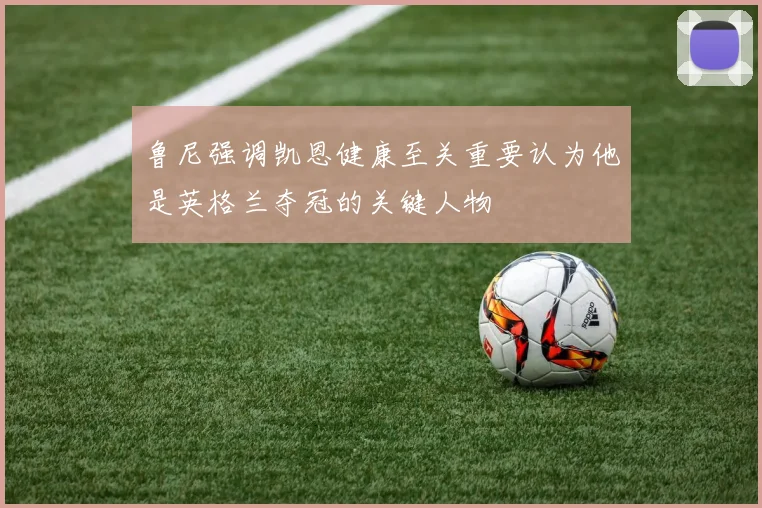 鲁尼强调凯恩健康至关重要认为他是英格兰夺冠的关键人物