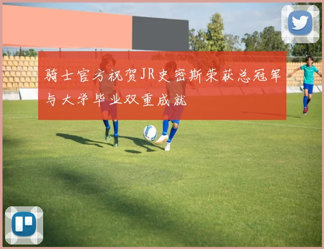 骑士官方祝贺JR史密斯荣获总冠军与大学毕业双重成就