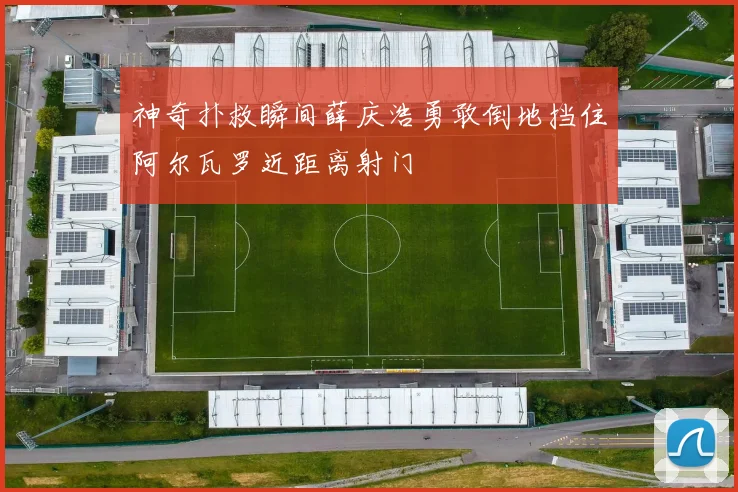神奇扑救瞬间薛庆浩勇敢倒地挡住阿尔瓦罗近距离射门